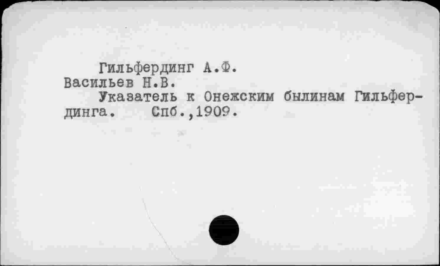 ﻿Гильфердинг А.Ф.
Васильев Н.В.
Указатель к Онежским былинам Гильфер-динга. Спб.,1909.